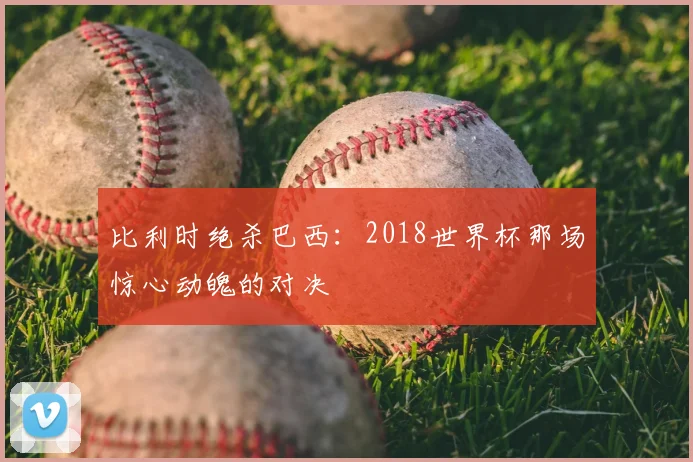 比利时绝杀巴西：2018世界杯那场惊心动魄的对决