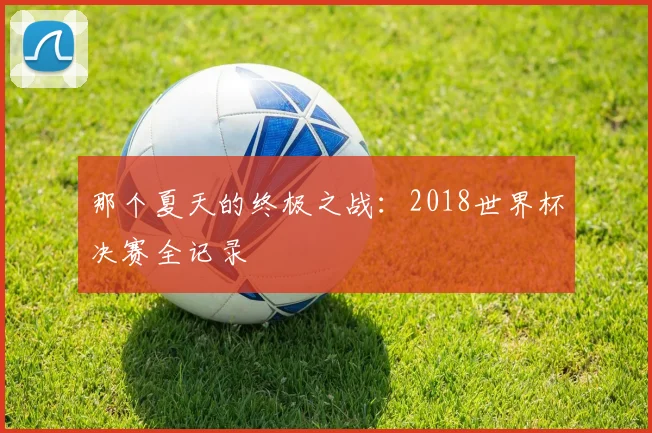 那个夏天的终极之战：2018世界杯决赛全记录
