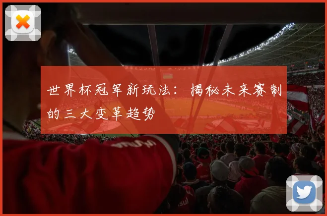 世界杯冠军新玩法:揭秘未来赛制的三大变革趋势