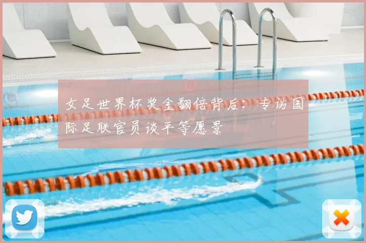 女足世界杯奖金翻倍背后：专访国际足联官员谈平等愿景