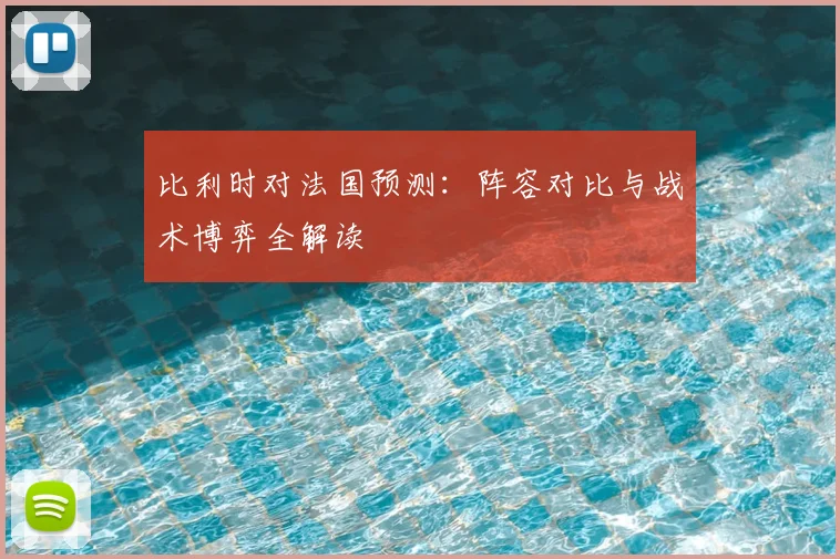 比利时对法国预测：阵容对比与战术博弈全解读