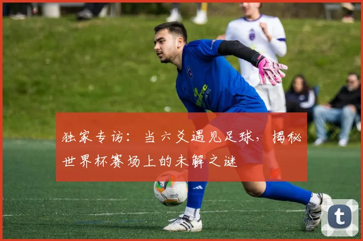 独家专访:当六爻遇见足球,揭秘世界杯赛场上的未解之谜