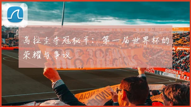 乌拉圭夺冠秘辛：第一届世界杯的荣耀与争议