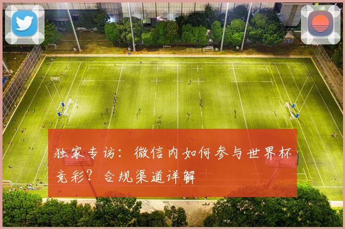 独家专访：微信内如何参与世界杯竞彩？合规渠道详解