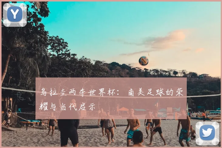乌拉圭两夺世界杯：南美足球的荣耀与当代启示