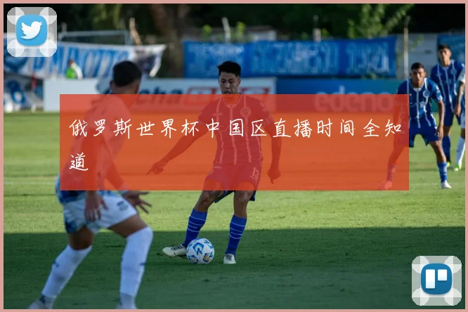 俄罗斯世界杯中国区直播时间全知道