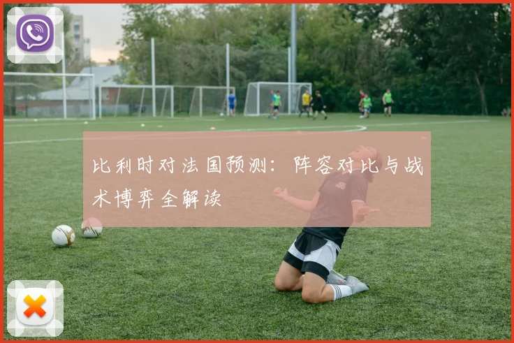 比利时对法国预测：阵容对比与战术博弈全解读