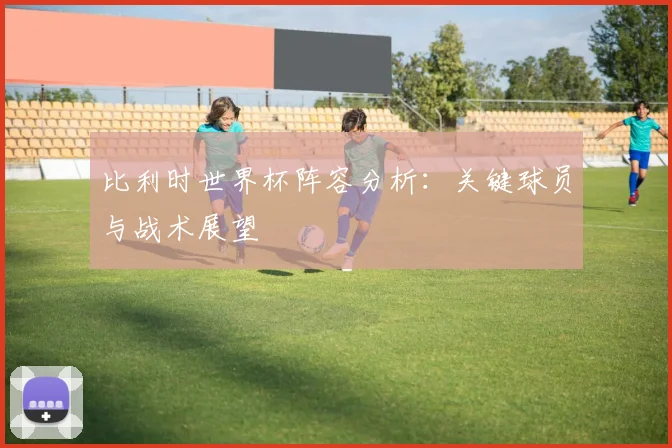 比利时世界杯阵容分析：关键球员与战术展望