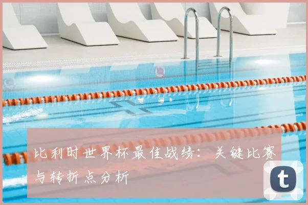 比利时世界杯最佳战绩：关键比赛与转折点分析