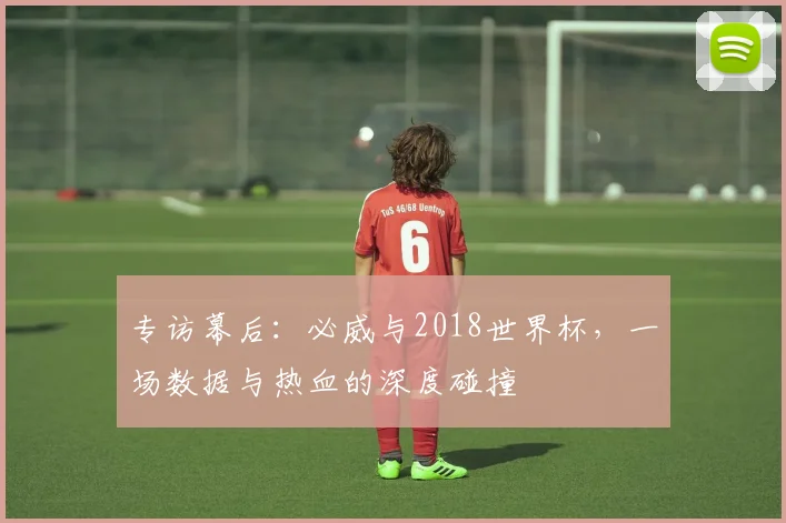 专访幕后：必威与2018世界杯，一场数据与热血的深度碰撞