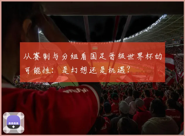 从赛制与分组看国足晋级世界杯的可能性：是幻想还是机遇？